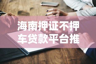 海南押证不押车贷款平台推荐及办理指南
