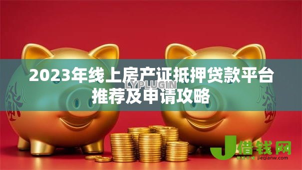 2023年线上房产证抵押贷款平台推荐及申请攻略 2023年线上房产证抵押贷款平台推荐及申请攻略