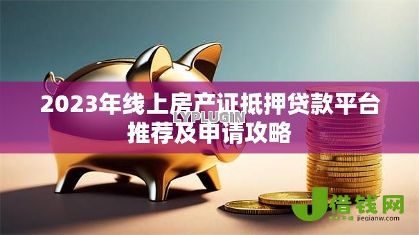 2023年线上房产证抵押贷款平台推荐及申请攻略 2023年线上房产证抵押贷款平台推荐及申请攻略