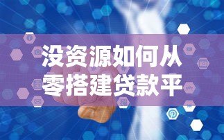 没资源如何从零搭建贷款平台?低成本创业全攻略 没资源如何从零搭建贷款平台?低成本创业全攻略