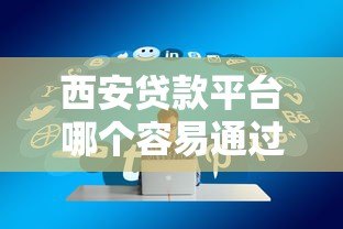 西安贷款平台哪个容易通过？高通过率平台推荐攻略