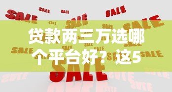 贷款两三万选哪个平台好？这5个正规渠道靠谱推荐