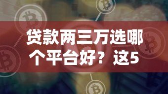 贷款两三万选哪个平台好？这5个正规渠道靠谱推荐