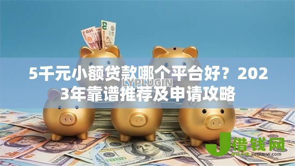 5千元小额贷款哪个平台好?2023年靠谱推荐及申请攻略 5千元小额贷款哪个平台好?2023年靠谱推荐及申请攻略