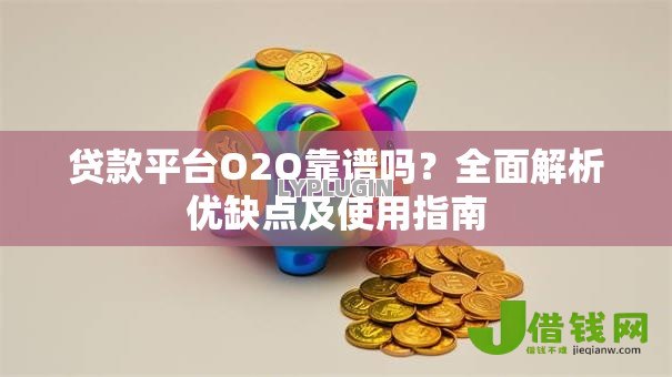 贷款平台O2O靠谱吗？全面解析优缺点及使用指南