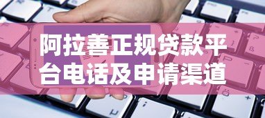 阿拉善正规贷款平台电话及申请渠道全解析 阿拉善正规贷款平台电话及申请渠道全解析