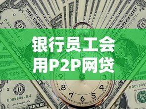 银行员工会用P2P网贷吗？真实贷款选择内幕解析