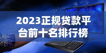 2023正规贷款平台前十名排行榜：低利率安全靠谱推荐
