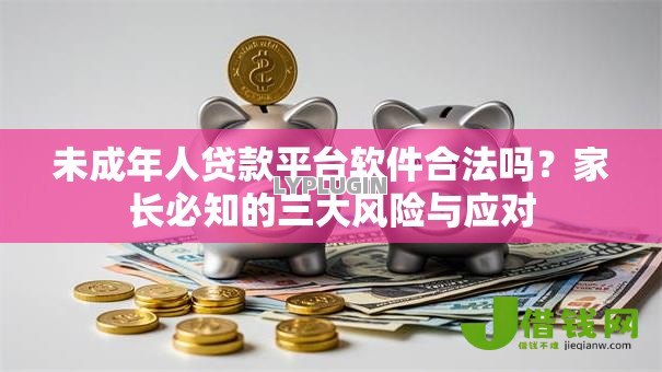 未成年人贷款平台软件合法吗？家长必知的三大风险与应对