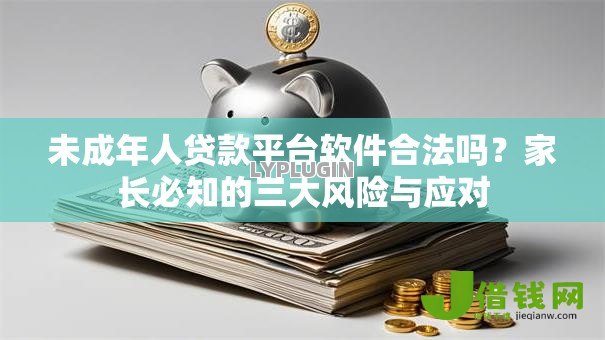 未成年人贷款平台软件合法吗？家长必知的三大风险与应对