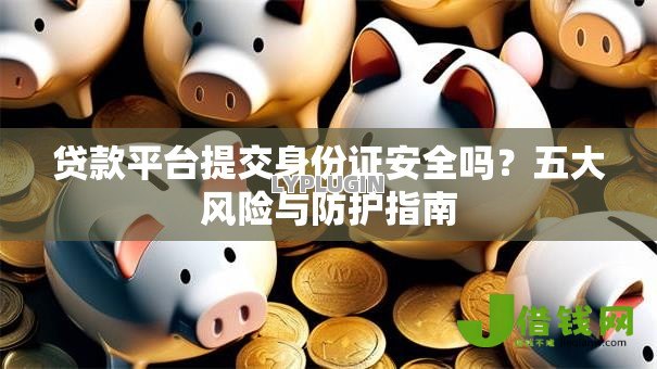 贷款平台提交身份证安全吗?五大风险与防护指南 贷款平台提交身份证安全吗?五大风险与防护指南