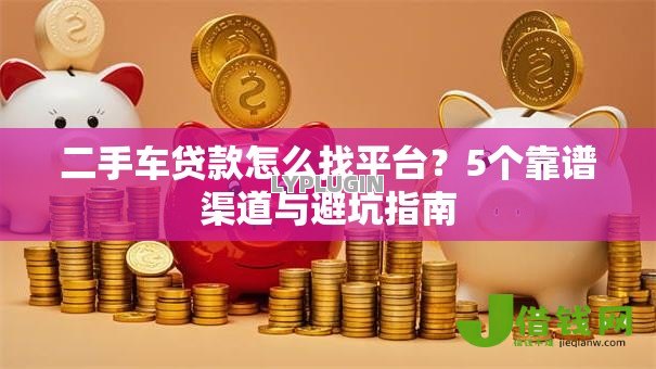 二手车贷款怎么找平台?5个靠谱渠道与避坑指南 二手车贷款怎么找平台?5个靠谱渠道与避坑指南