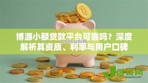 博源小额贷款平台可靠吗？深度解析其资质、利率与用户口碑