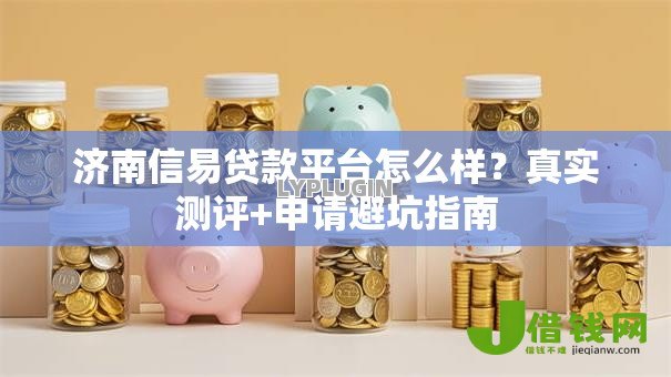 济南信易贷款平台怎么样？真实测评+申请避坑指南