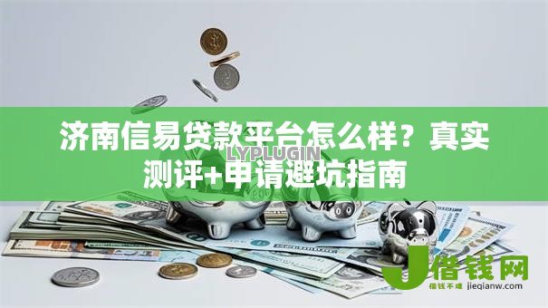 济南信易贷款平台怎么样？真实测评+申请避坑指南