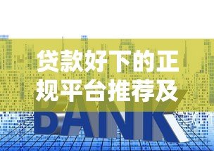 贷款好下的正规平台推荐及申请技巧 贷款好下的正规平台推荐及申请技巧