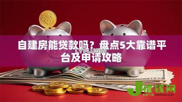 自建房能贷款吗?盘点5大靠谱平台及申请攻略 自建房能贷款吗?盘点5大靠谱平台及申请攻略