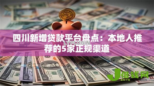 四川新增贷款平台盘点：本地人推荐的5家正规渠道