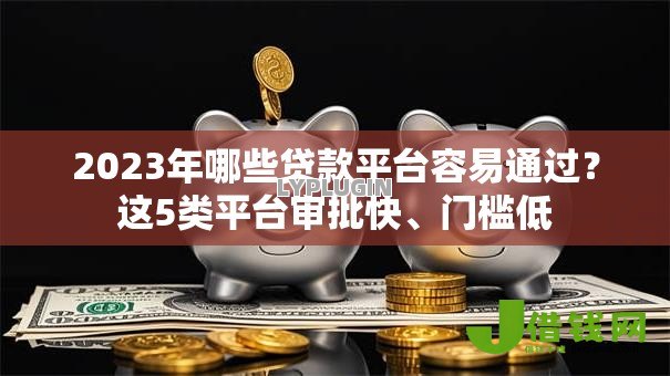 2023年哪些贷款平台容易通过？这5类平台审批快、门槛低