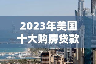 2023年美国十大购房贷款平台排名及详细对比指南 2023年美国十大购房贷款平台排名及详细对比指南
