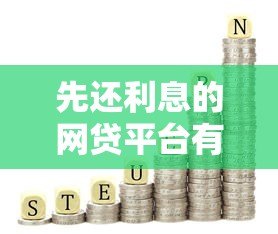先还利息的网贷平台有哪些？优缺点及选择技巧详解