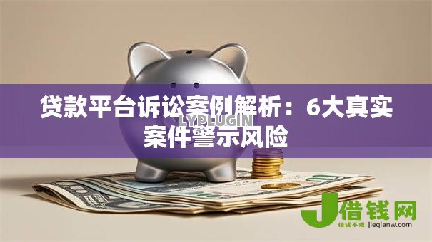 贷款平台诉讼案例解析：6大真实案件警示风险