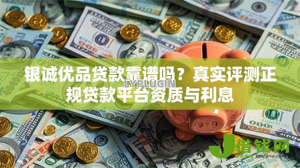 银诚优品贷款靠谱吗？真实评测正规贷款平台资质与利息