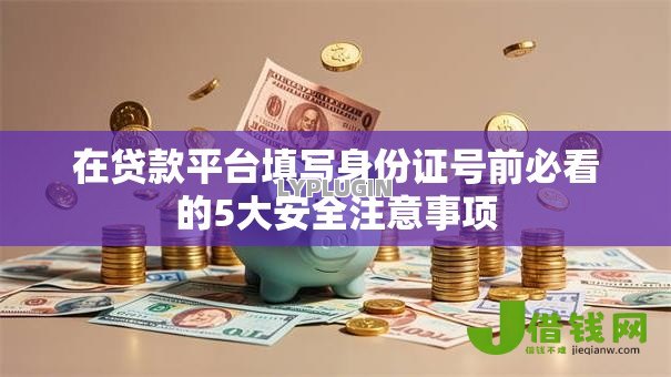 在贷款平台填写身份证号前必看的5大安全注意事项
