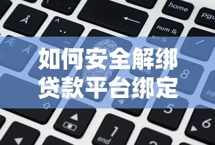 如何安全解绑贷款平台绑定的银行卡？详细步骤与注意事项