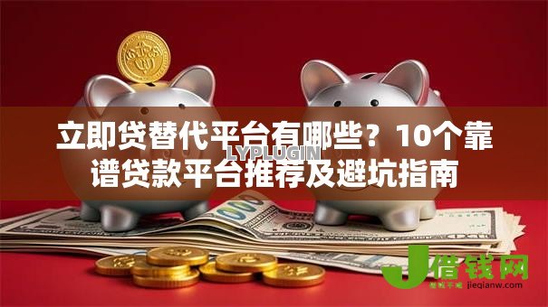 立即贷替代平台有哪些?10个靠谱贷款平台推荐及避坑指南 立即贷替代平台有哪些?10个靠谱贷款平台推荐及避坑指南