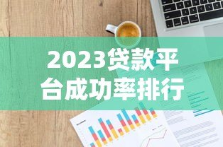 2023贷款平台成功率排行榜：真实数据帮你快速下款