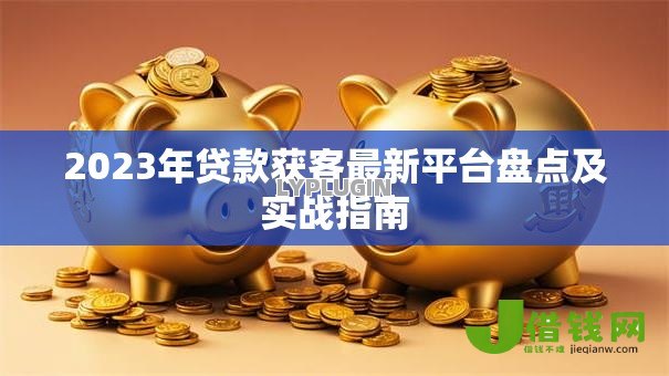 2023年贷款获客最新平台盘点及实战指南