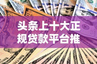 头条上十大正规贷款平台推荐：快速到账、低息安全