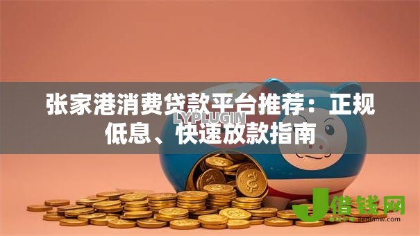 张家港消费贷款平台推荐:正规低息、快速放款指南 张家港消费贷款平台推荐:正规低息、快速放款指南