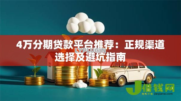 4万分期贷款平台推荐:正规渠道选择及避坑指南 4万分期贷款平台推荐:正规渠道选择及避坑指南