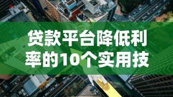 贷款平台降低利率的10个实用技巧 贷款平台降低利率的10个实用技巧