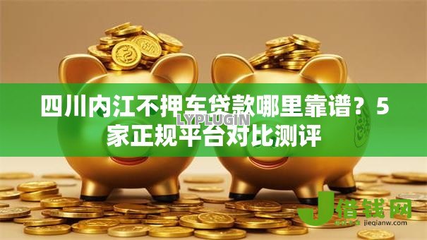 四川内江不押车贷款哪里靠谱?5家正规平台对比测评 四川内江不押车贷款哪里靠谱?5家正规平台对比测评
