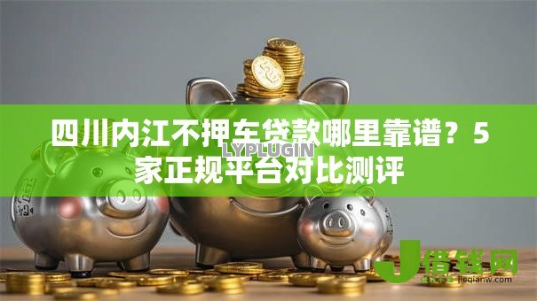 四川内江不押车贷款哪里靠谱?5家正规平台对比测评 四川内江不押车贷款哪里靠谱?5家正规平台对比测评