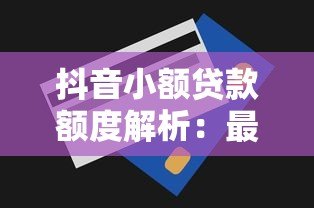 抖音小额贷款额度解析:最高能贷多少怎么申请 抖音小额贷款额度解析:最高能贷多少怎么申请