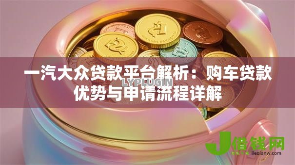 一汽大众贷款平台解析:购车贷款优势与申请流程详解 一汽大众贷款平台解析:购车贷款优势与申请流程详解