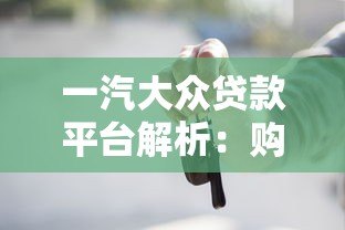 一汽大众贷款平台解析:购车贷款优势与申请流程详解 一汽大众贷款平台解析:购车贷款优势与申请流程详解