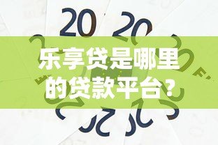 乐享贷是哪里的贷款平台？详细解析其背景与产品特点