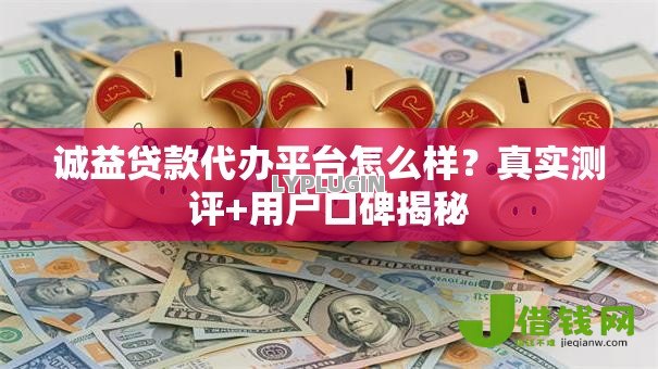 诚益贷款代办平台怎么样?真实测评+用户口碑揭秘 诚益贷款代办平台怎么样?真实测评+用户口碑揭秘