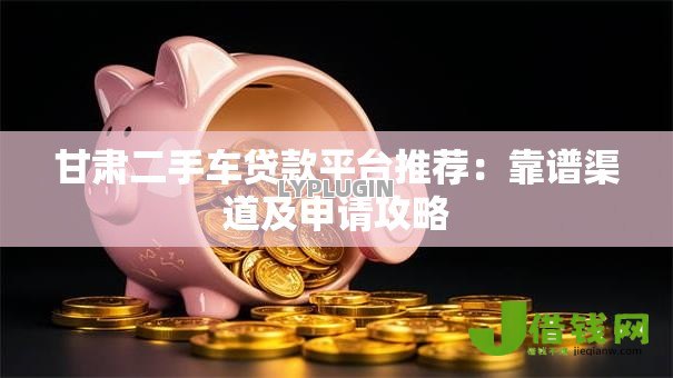 甘肃二手车贷款平台推荐:靠谱渠道及申请攻略 甘肃二手车贷款平台推荐:靠谱渠道及申请攻略