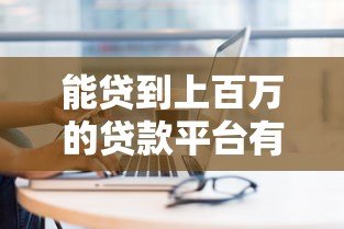 能贷到上百万的贷款平台有哪些？最新靠谱渠道推荐