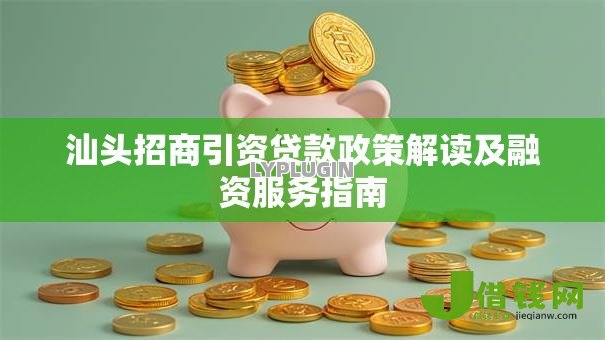 汕头招商引资贷款政策解读及融资服务指南 汕头招商引资贷款政策解读及融资服务指南
