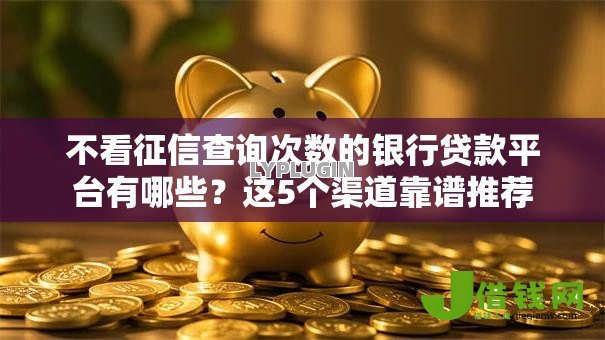 不看征信查询次数的银行贷款平台有哪些?这5个渠道靠谱推荐 不看征信查询次数的银行贷款平台有哪些?这5个渠道靠谱推荐