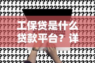 工保贷是什么贷款平台?详细解析其特点与申请流程 工保贷是什么贷款平台?详细解析其特点与申请流程