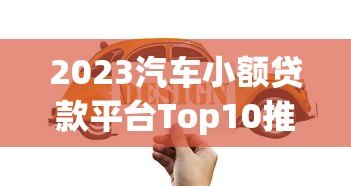 2023汽车小额贷款平台Top10推荐:低息快速放款攻略 2023汽车小额贷款平台Top10推荐:低息快速放款攻略
