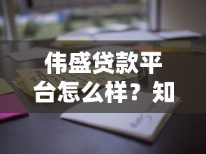 伟盛贷款平台怎么样？知乎用户真实评价与使用体验解析